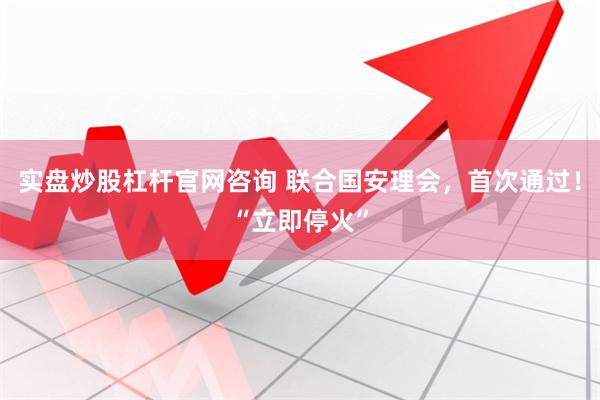 实盘炒股杠杆官网咨询 联合国安理会，首次通过！“立即停火”