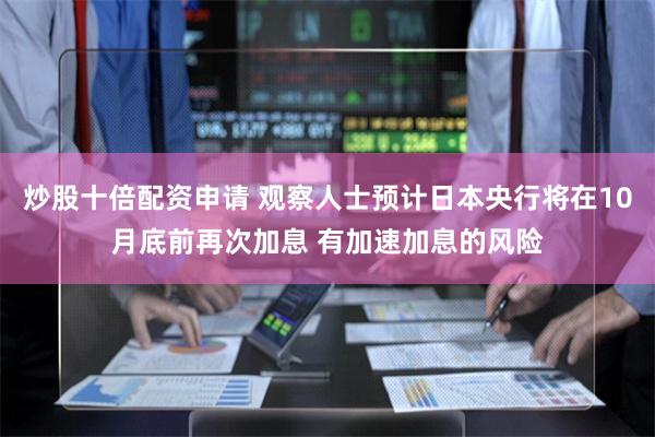 炒股十倍配资申请 观察人士预计日本央行将在10月底前再次加息 有加速加息的风险