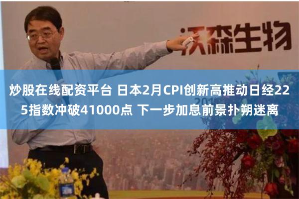 炒股在线配资平台 日本2月CPI创新高推动日经225指数冲破41000点 下一步加息前景扑朔迷离