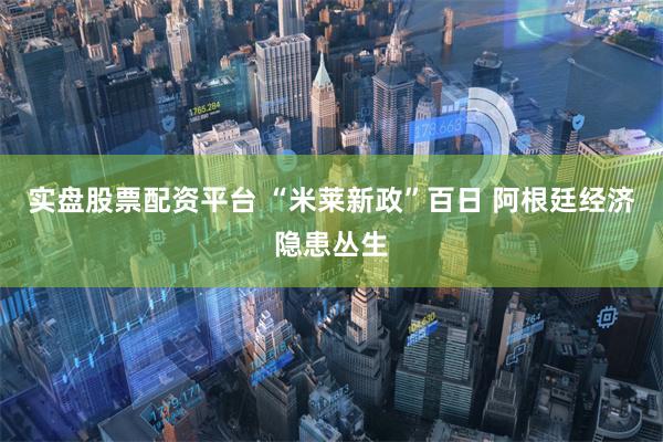 实盘股票配资平台 “米莱新政”百日 阿根廷经济隐患丛生