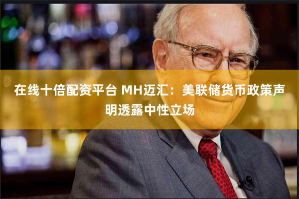 在线十倍配资平台 MH迈汇：美联储货币政策声明透露中性立场