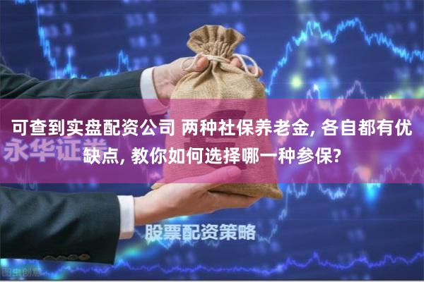 可查到实盘配资公司 两种社保养老金, 各自都有优缺点, 教你如何选择哪一种参保?