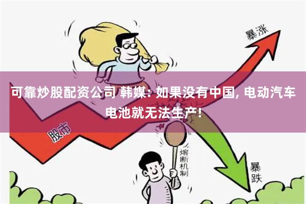 可靠炒股配资公司 韩媒: 如果没有中国, 电动汽车电池就无法生产!