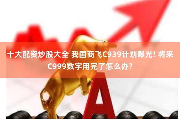 十大配资炒股大全 我国商飞C939计划曝光! 将来C99