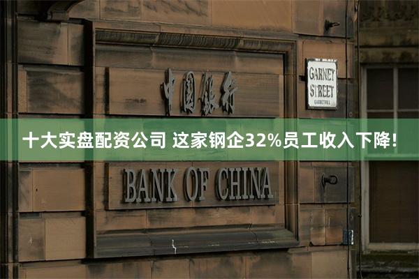 十大实盘配资公司 这家钢企32%员工收入下降!