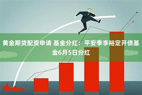 黄金期货配资申请 基金分红：平安季享裕定开债基金6月5日分红