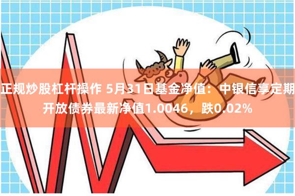 正规炒股杠杆操作 5月31日基金净值：中银信享定期开放债券最新净值1.0046，跌0.02%