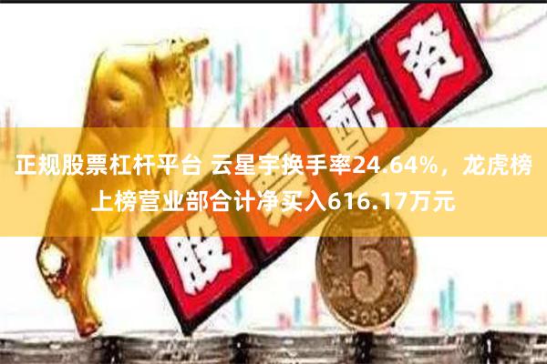 正规股票杠杆平台 云星宇换手率24.64%，龙虎榜上榜营