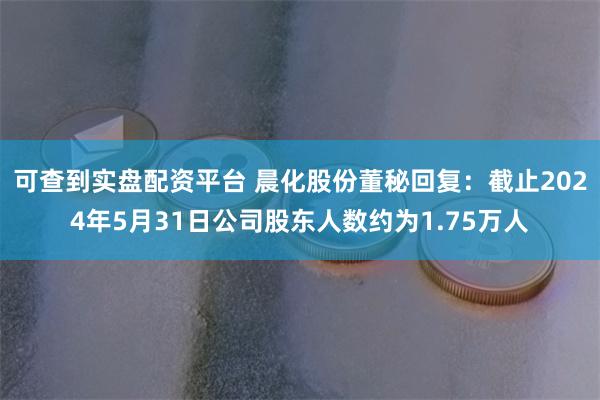 可查到实盘配资平台 晨化股份董秘回复：截止2024年5月31日公司股东人数约为1.75万人