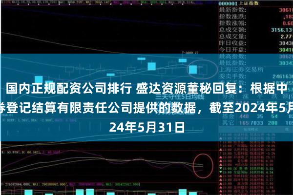 国内正规配资公司排行 盛达资源董秘回复：根据中国证券登记结算有限责任公司提供的数据，截至2024年5月31日