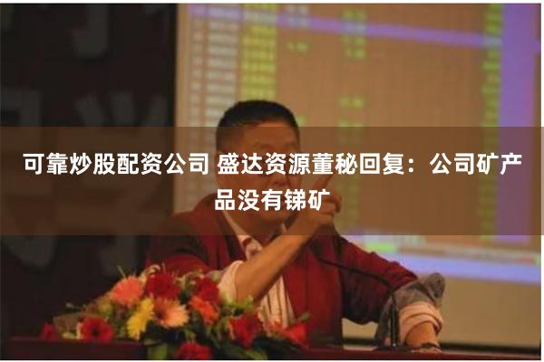 可靠炒股配资公司 盛达资源董秘回复：公司矿产品没有锑矿