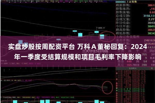 实盘炒股按周配资平台 万科Ａ董秘回复：2024年一季度受