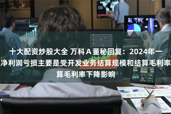 十大配资炒股大全 万科Ａ董秘回复：2024年一季度权益净利润亏损主要是受开发业务结算规模和结算毛利率下降影响