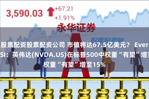 股票配资股票配资公司 市值将达67.5亿美元？ Evercore ISI：英伟达(NVDA.US)在标普500中权重“有望”增至15%