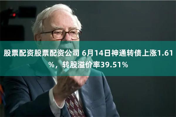 股票配资股票配资公司 6月14日神通转债上涨1.61%，转股溢价率39.51%