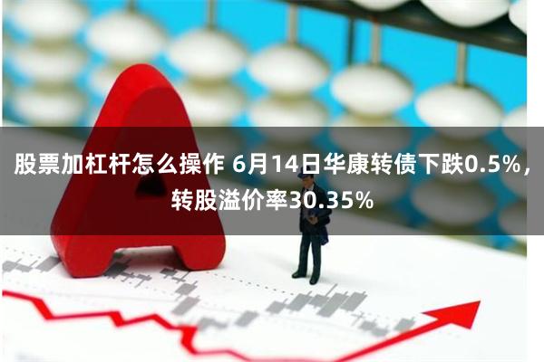 股票加杠杆怎么操作 6月14日华康转债下跌0.5%，转股溢价率30.35%