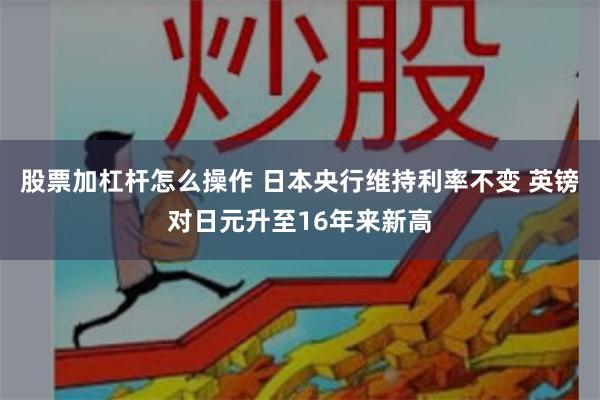 股票加杠杆怎么操作 日本央行维持利率不变 英镑对日元升至