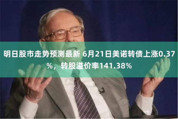 明日股市走势预测最新 6月21日美诺转债上涨0.37%，转股溢价率141.38%