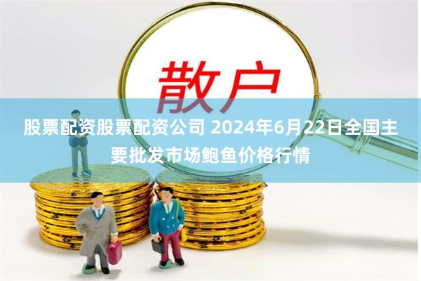 股票配资股票配资公司 2024年6月22日全国主要批发市场鲍鱼价格行情