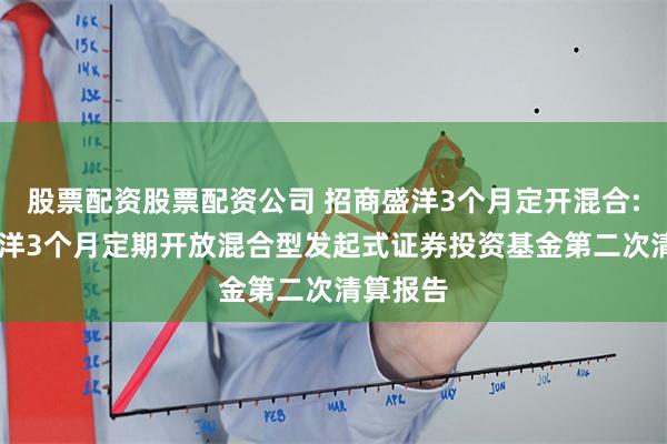 股票配资股票配资公司 招商盛洋3个月定开混合: 招商盛洋3个月定期开放混合型发起式证券投资基金第二次清算报告