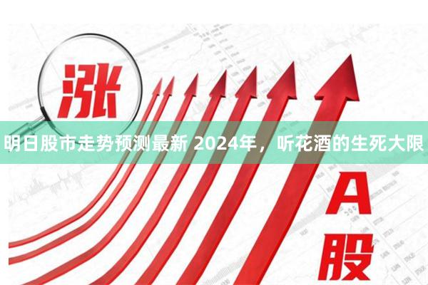 明日股市走势预测最新 2024年，听花酒的生死大限