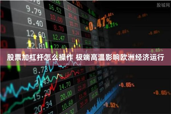 股票加杠杆怎么操作 极端高温影响欧洲经济运行