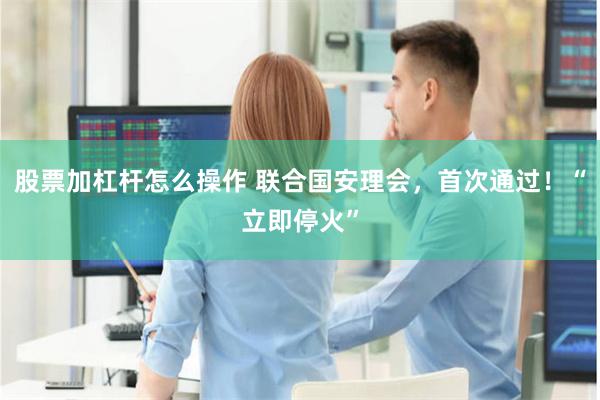 股票加杠杆怎么操作 联合国安理会，首次通过！“立即停火”