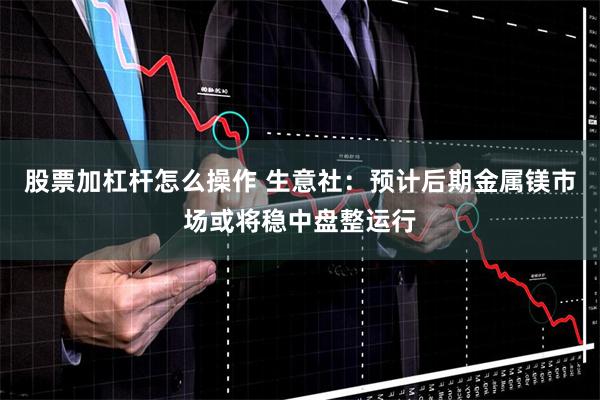 股票加杠杆怎么操作 生意社：预计后期金属镁市场或将稳中盘整运行