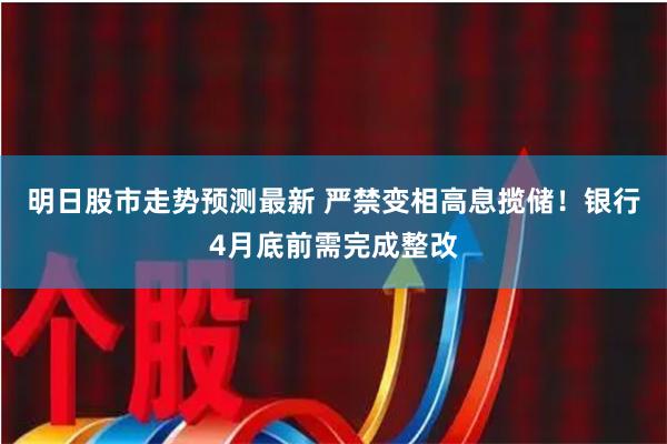 明日股市走势预测最新 严禁变相高息揽储！银行4月底前需完成整改