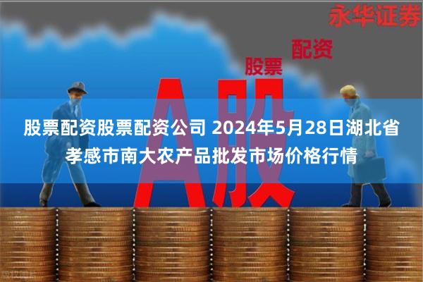 股票配资股票配资公司 2024年5月28日湖北省孝感市南大农产品批发市场价格行情