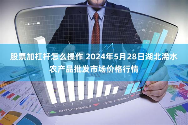 股票加杠杆怎么操作 2024年5月28日湖北浠水农产品批