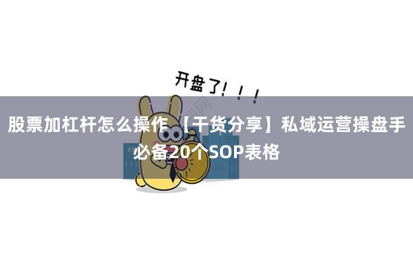 股票加杠杆怎么操作 【干货分享】私域运营操盘手必备20个SOP表格