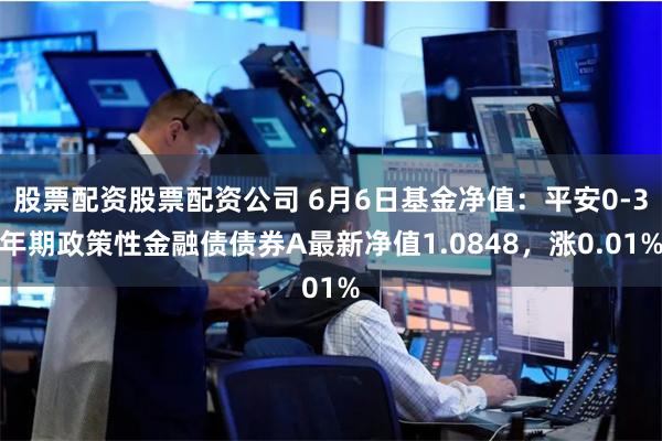 股票配资股票配资公司 6月6日基金净值：平安0-3年期政策性金融债债券A最新净值1.0848，涨0.01%