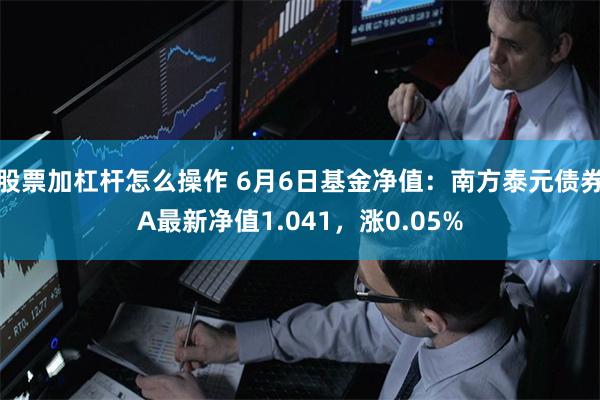 股票加杠杆怎么操作 6月6日基金净值：南方泰元债券A最新净值1.041，涨0.05%