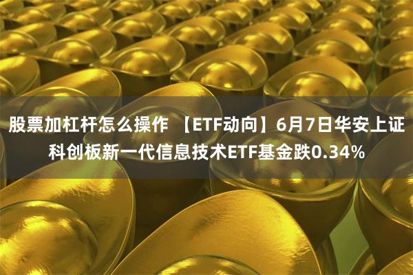 股票加杠杆怎么操作 【ETF动向】6月7日华安上证科创板新一代信息技术ETF基金跌0.34%