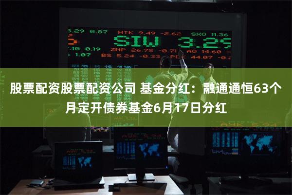 股票配资股票配资公司 基金分红：融通通恒63个月定开债券基金6月17日分红