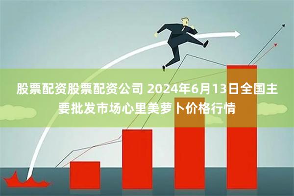 股票配资股票配资公司 2024年6月13日全国主要批发市场心里美萝卜价格行情