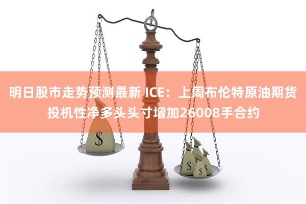 明日股市走势预测最新 ICE：上周布伦特原油期货投机性净多头头寸增加26008手合约