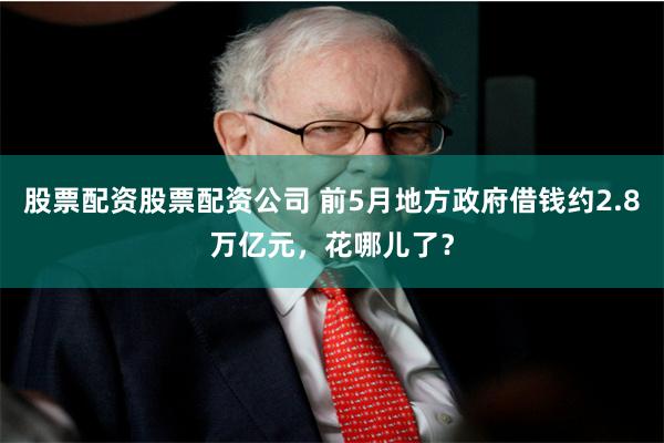 股票配资股票配资公司 前5月地方政府借钱约2.8万亿元，花哪儿了？