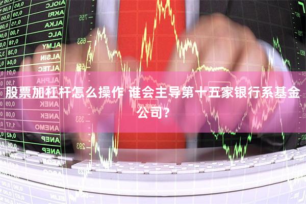 股票加杠杆怎么操作 谁会主导第十五家银行系基金公司？