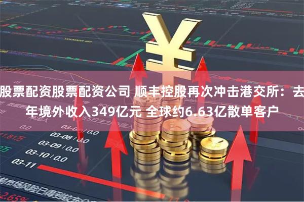 股票配资股票配资公司 顺丰控股再次冲击港交所：去年境外收入349亿元 全球约6.63亿散单客户