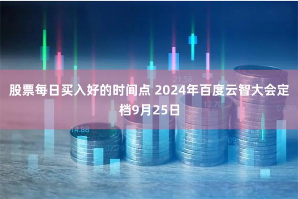 股票每日买入好的时间点 2024年百度云智大会定档9月25日