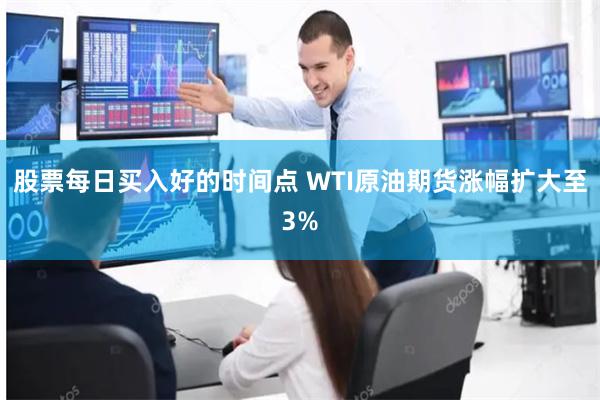 股票每日买入好的时间点 WTI原油期货涨幅扩大至3%