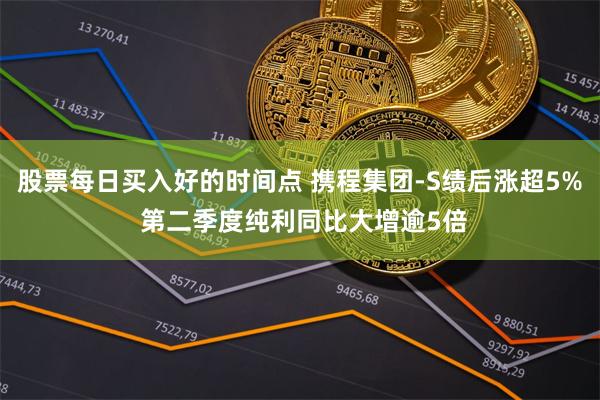 股票每日买入好的时间点 携程集团-S绩后涨超5% 第二季度纯利同比大增逾5倍