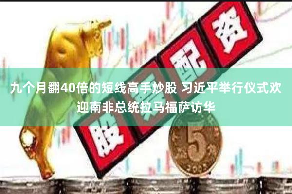 九个月翻40倍的短线高手炒股 习近平举行仪式欢迎南非总统