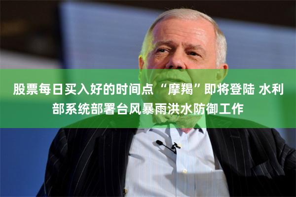 股票每日买入好的时间点 “摩羯”即将登陆 水利部系统部署台风暴雨洪水防御工作