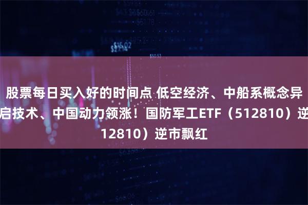 股票每日买入好的时间点 低空经济、中船系概念异动，光启技术、中国动力领涨！国防军工ETF（512810）逆市飘红