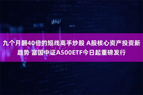 九个月翻40倍的短线高手炒股 A股核心资产投资新趋势 富国中证A500ETF今日起重磅发行