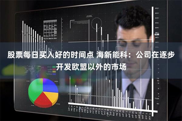 股票每日买入好的时间点 海新能科：公司在逐步开发欧盟以外的市