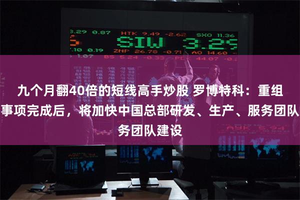 九个月翻40倍的短线高手炒股 罗博特科：重组并购事项完成后，将加快中国总部研发、生产、服务团队建设